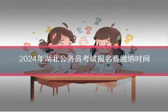 2024年湖北公务员考试报名费缴纳时间