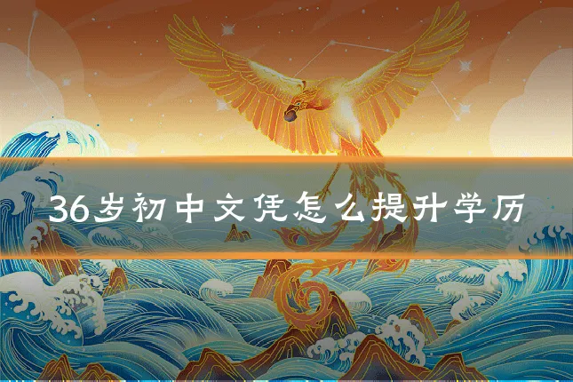 36岁初中文凭怎么提升学历