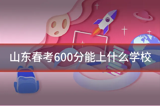 山东春考600分能上什么学校
