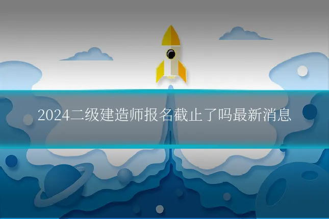 2024二级建造师报名截止了吗最新消息