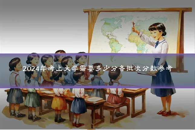 2024年考上大学需要多少分各批次分数参考