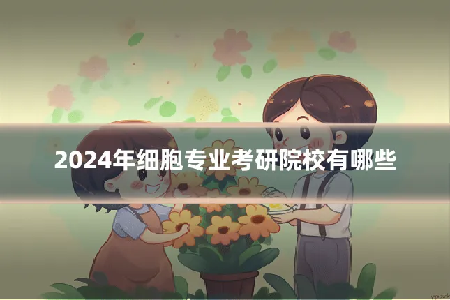 2024年细胞专业考研院校有哪些