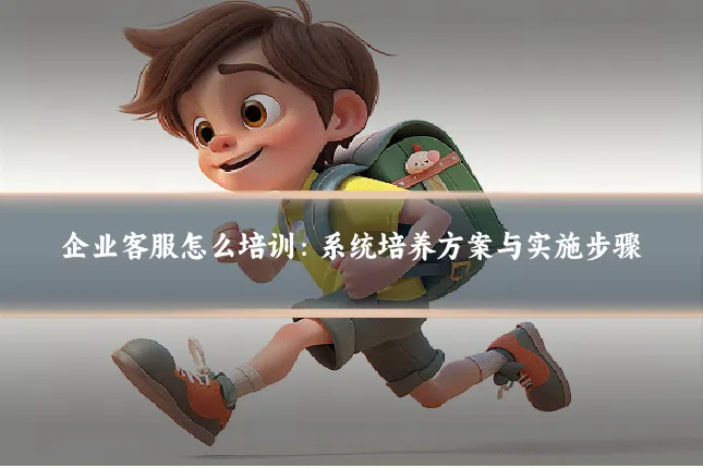 企业客服怎么培训:系统培养方案与实施步骤