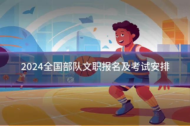 2024全国部队文职报名及考试安排