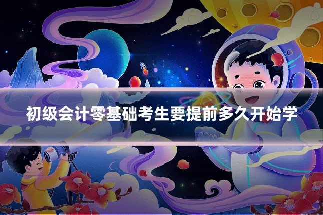 初级会计零基础考生要提前多久开始学