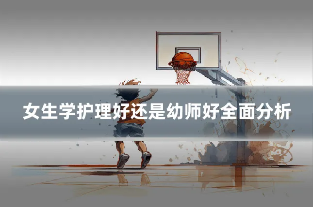 女生学护理好还是幼师好全面分析