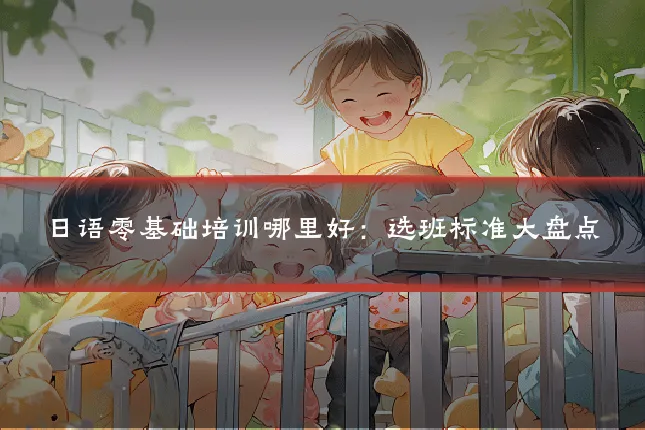 日语零基础培训哪里好：选班标准大盘点