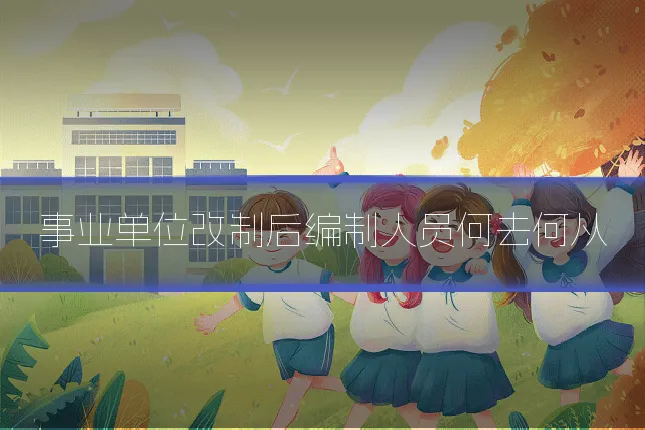 事业单位改制后编制人员何去何从
