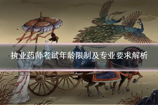 执业药师考试年龄限制及专业要求解析