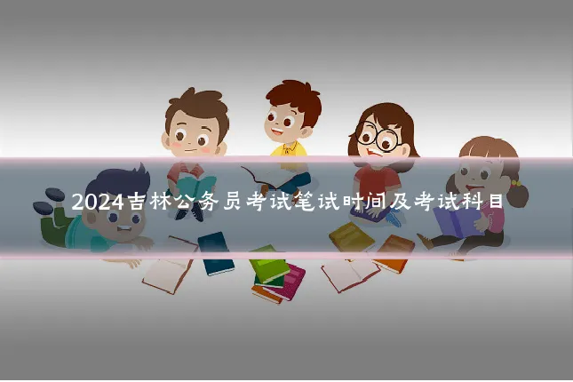 2024吉林公务员考试笔试时间及考试科目