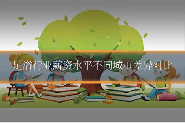 足浴行业薪资水平不同城市差异对比
