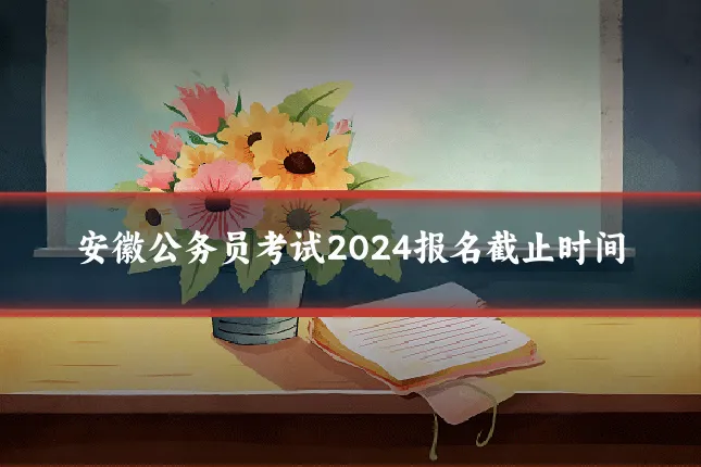 安徽公务员考试2024报名截止时间