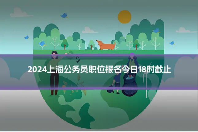 2024上海公务员职位报名今日18时截止