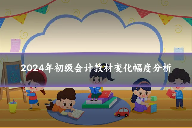 2024年初级会计教材变化幅度分析