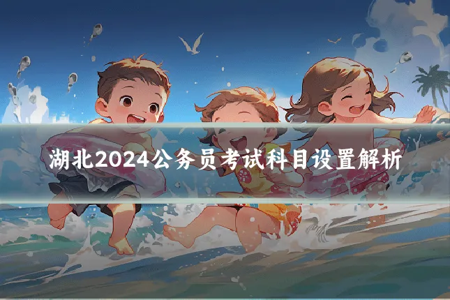 湖北2024公务员考试科目设置解析