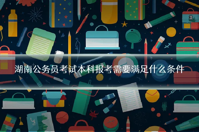 湖南公务员考试本科报考需要满足什么条件