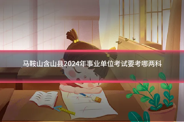 马鞍山含山县2024年事业单位考试要考哪两科