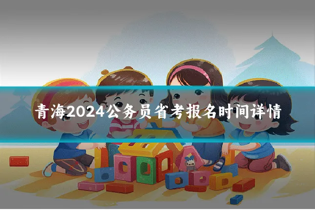 青海2024公务员省考报名时间详情