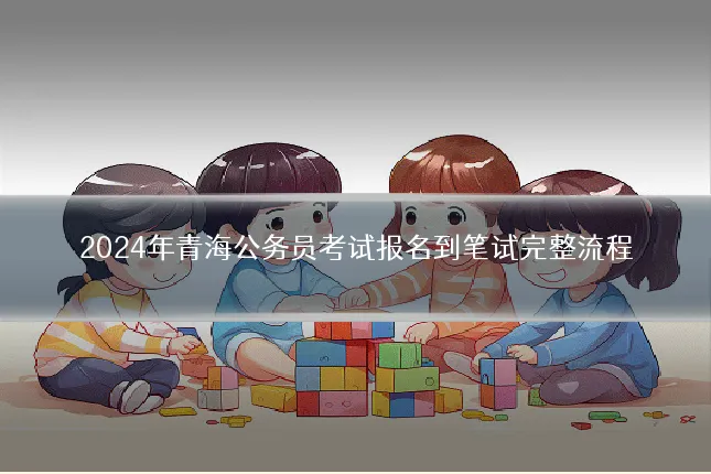 2024年青海公务员考试报名到笔试完整流程