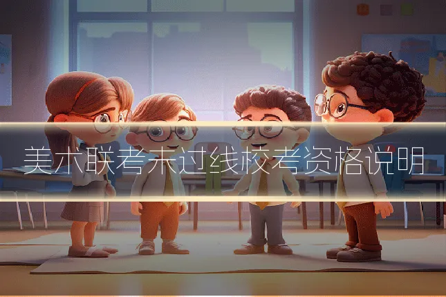 美术联考未过线校考资格说明