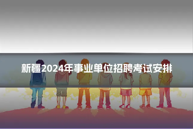 新疆2024年事业单位招聘考试安排