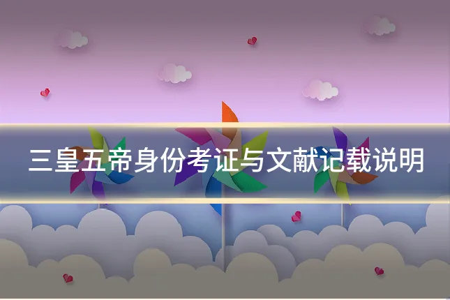 三皇五帝身份考证与文献记载说明