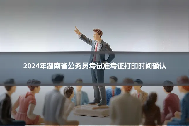 2024年湖南省公务员考试准考证打印时间确认