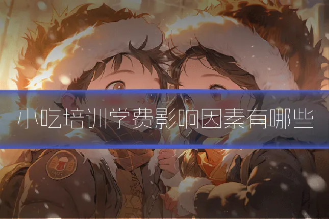 小吃培训学费影响因素有哪些