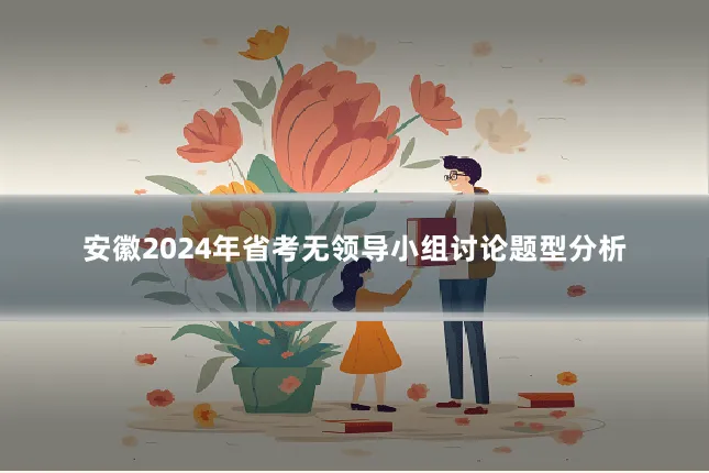 安徽2024年省考无领导小组讨论题型分析