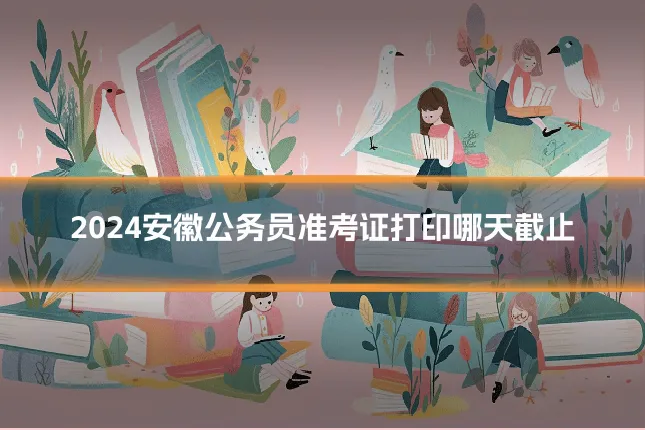 2024安徽公务员准考证打印哪天截止