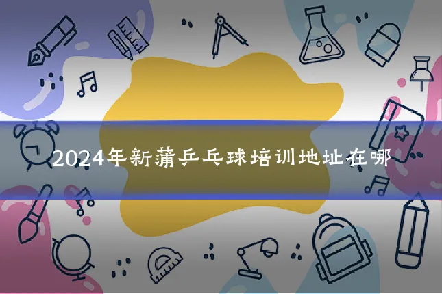2024年新蒲乒乓球培训地址在哪