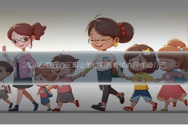 2024合肥瑶海区事业单位招聘考试内容详细介绍