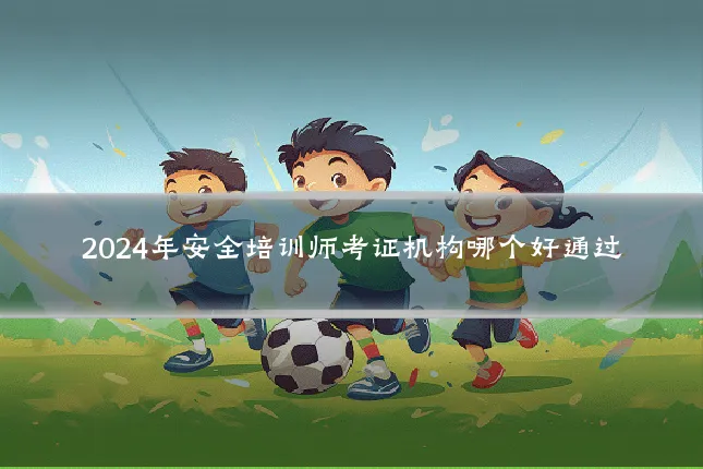 2024年安全培训师考证机构哪个好通过