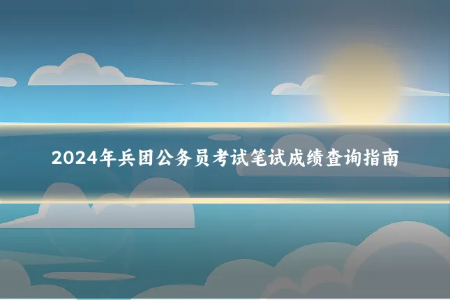 2024年兵团公务员考试笔试成绩查询指南