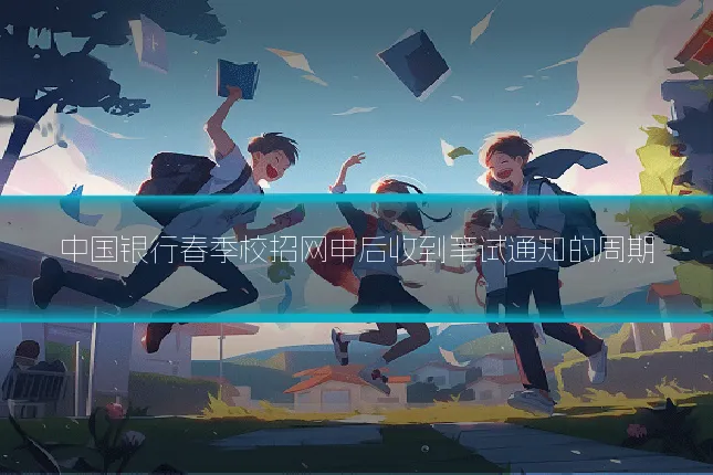 中国银行春季校招网申后收到笔试通知的周期
