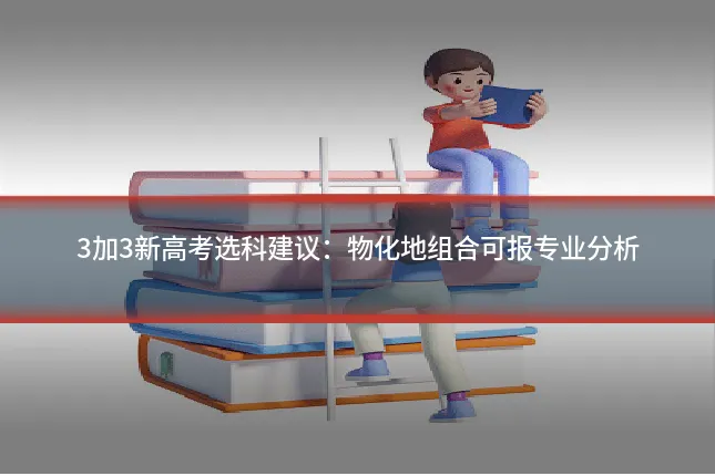 3加3新高考选科建议:物化地组合可报专业分析