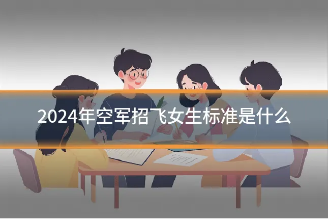 2024年空军招飞女生标准是什么