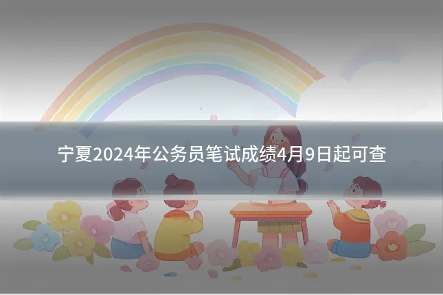 宁夏2024年公务员笔试成绩4月9日起可查