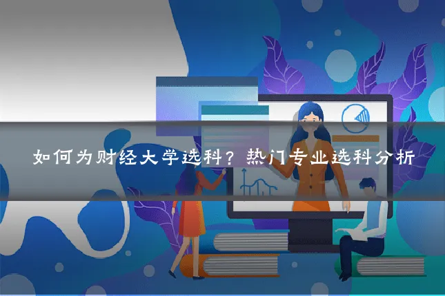 如何为财经大学选科？热门专业选科分析