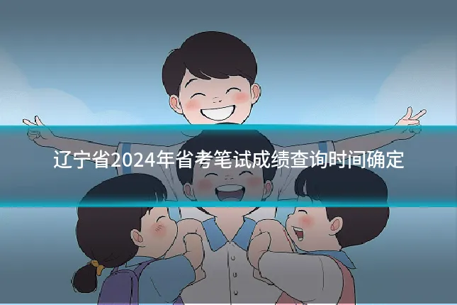 辽宁省2024年省考笔试成绩查询时间确定