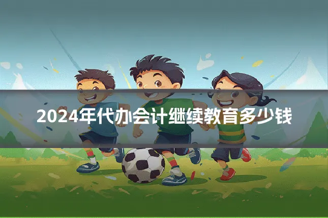 2024年代办会计继续教育多少钱
