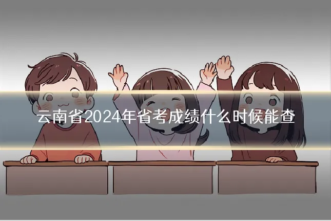 云南省2024年省考成绩什么时候能查