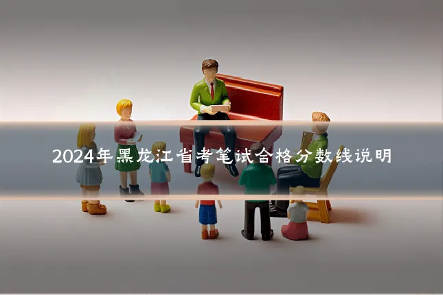 2024年黑龙江省考笔试合格分数线说明