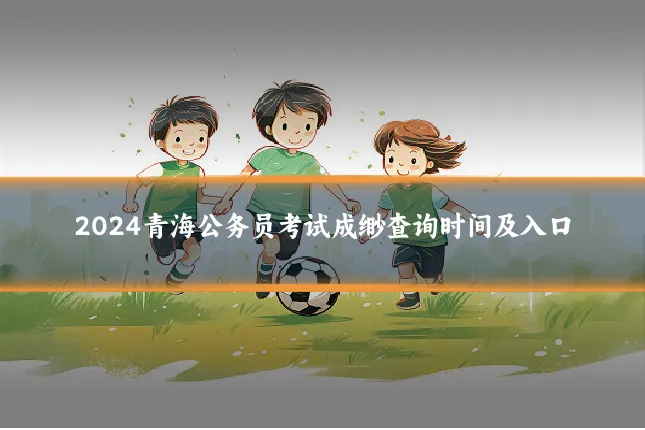 2024青海公务员考试成缈查询时间及入口