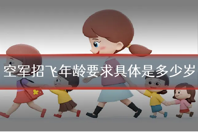 空军招飞年龄要求具体是多少岁