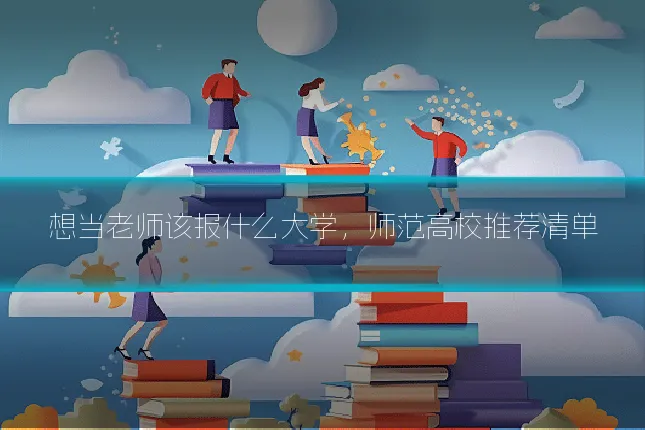 想当老师该报什么大学，师范高校推荐清单