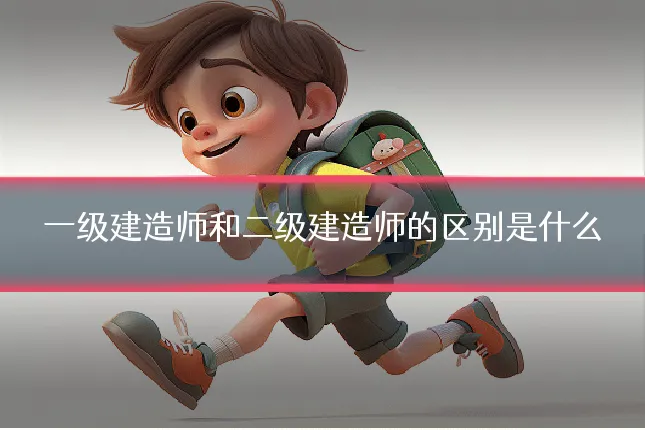 一级建造师和二级建造师的区别是什么