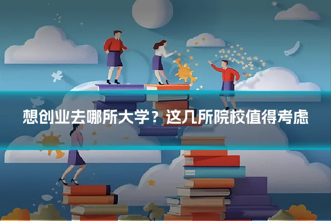 想创业去哪所大学?这几所院校值得考虑