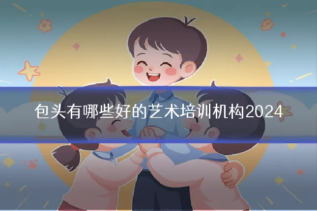 包头有哪些好的艺术培训机构2024