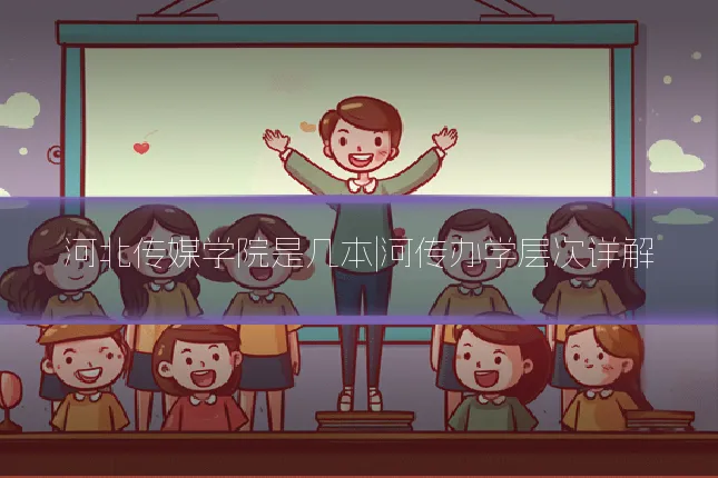 河北传媒学院是几本|河传办学层次详解